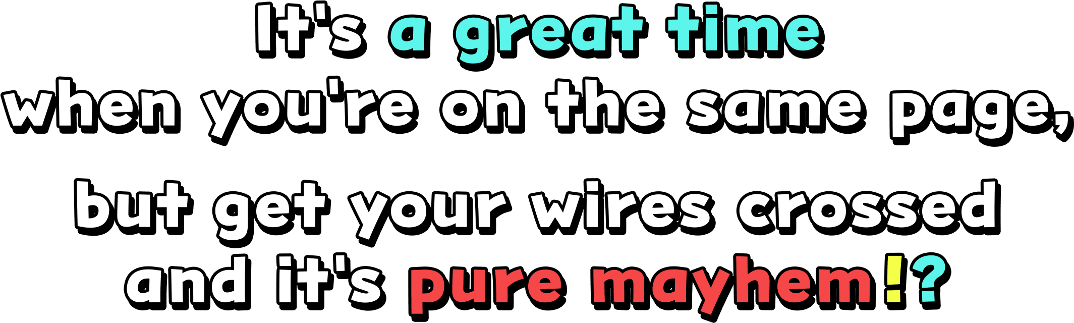 It's a great time when you're on the same page, but get your wires crossed and it's pure mayhem!?